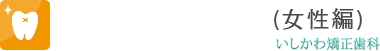 神奈川県川崎市の矯正歯科。歯並びのお悩みを目立たない矯正で。矯正歯科サイト(女性編) いしかわ矯正歯科