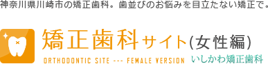 神奈川県川崎市の矯正歯科。歯並びのお悩みを目立たない矯正で。矯正歯科サイト(女性編) いしかわ矯正歯科