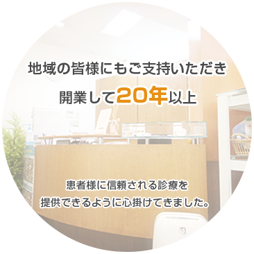 地域の皆様にもご支持いただき 開業して20年以上 患者様に信頼される診療を 提供できるように心掛けてきました。