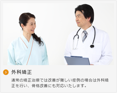 外科矯正 通常の矯正治療では改善が難しい症例の場合は外科矯 正を行い、骨格改善にも対応いたします。